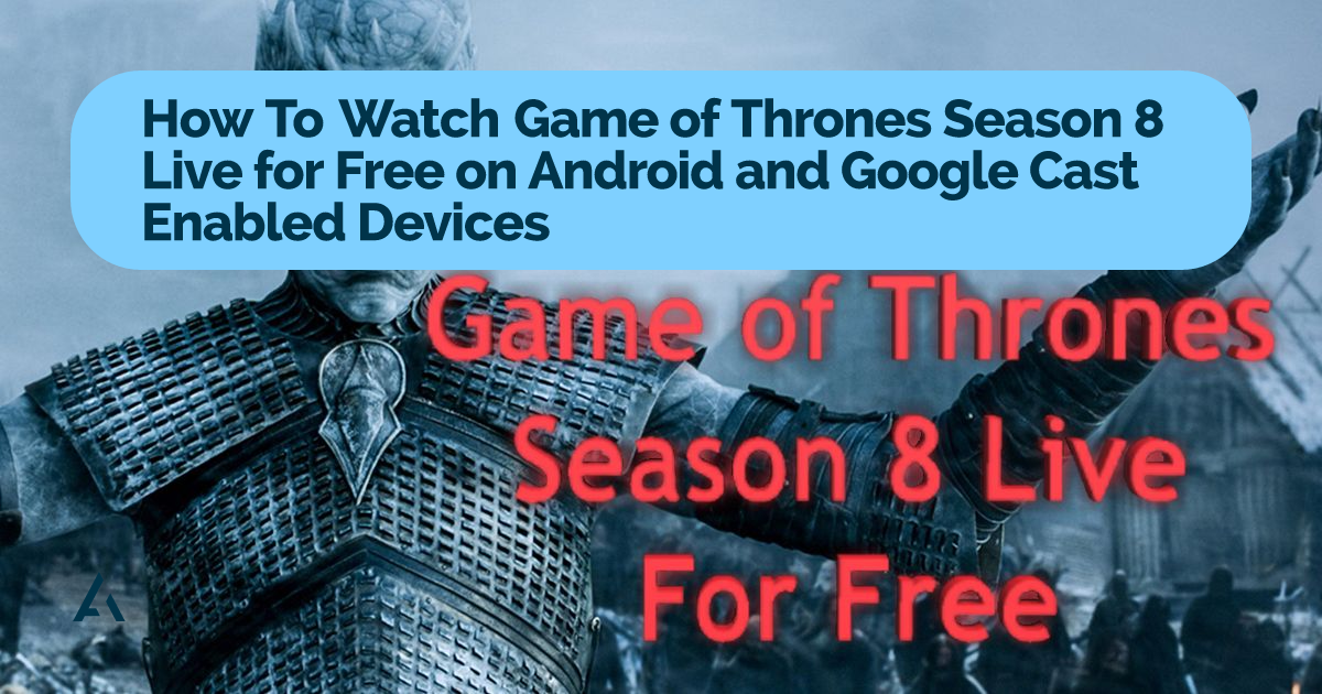 How To Watch Game of Thrones Season 8 Live for Free on Android and Google Cast Enabled Devices A hAAn